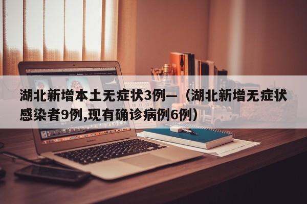 湖北新增本土无症状3例—(湖北新增无症状感染者9例,现有确诊病例6例)