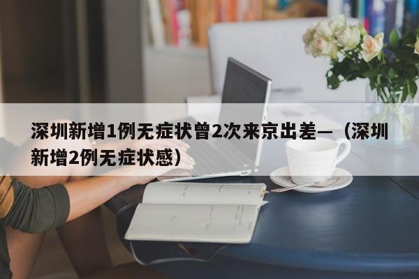 深圳新增1例无症状曾2次来京出差—(深圳新增2例无症状感)