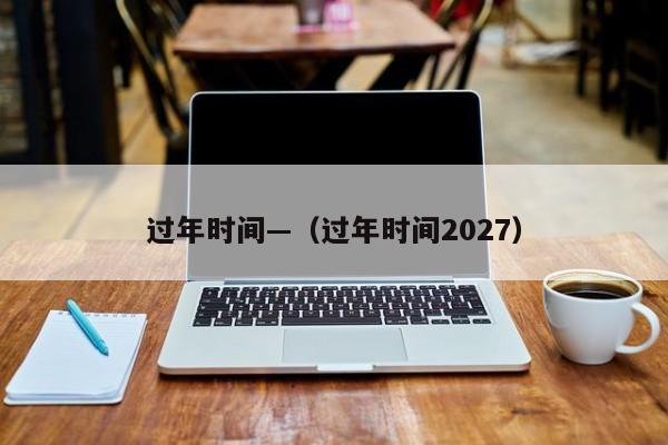 过年时间—(过年时间2027)
