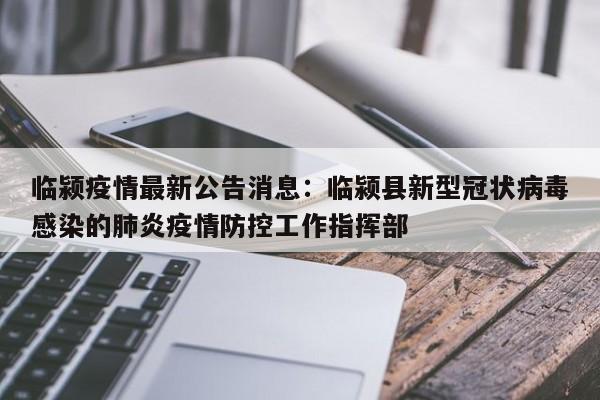 临颍疫情最新公告消息:临颍县新型冠状病毒感染的肺炎疫情防控工作指挥部