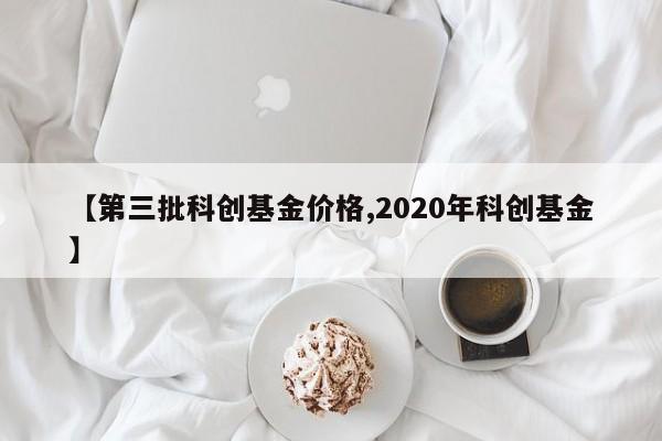 【第三批科创基金价格,2020年科创基金】