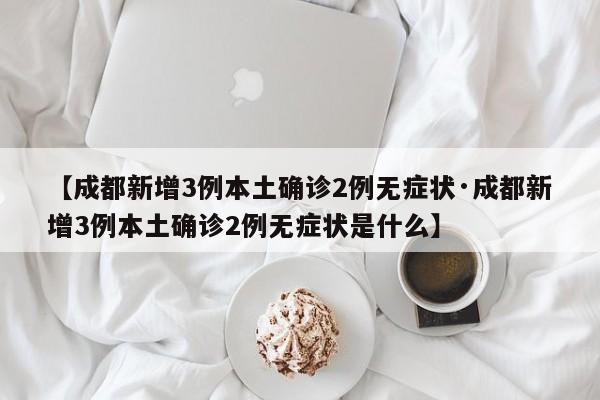 【成都新增3例本土确诊2例无症状·成都新增3例本土确诊2例无症状是什么】