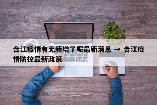 合江疫情有无新增了呢最新消息 → 合江疫情防控最新政策