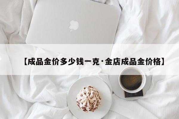 【成品金价多少钱一克·金店成品金价格】