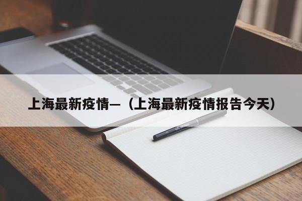 上海最新疫情—(上海最新疫情报告今天)