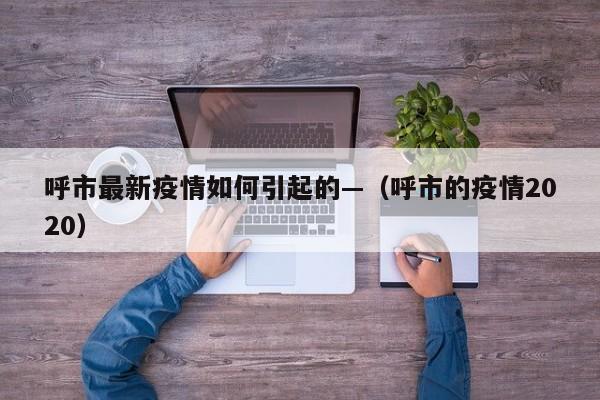 呼市最新疫情如何引起的—(呼市的疫情2020)