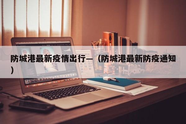 防城港最新疫情出行—(防城港最新防疫通知)