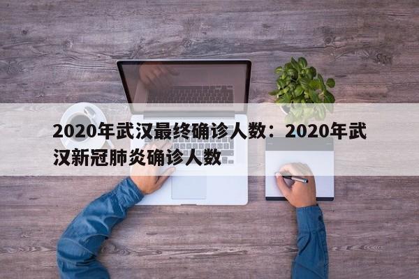 2020年武汉最终确诊人数:2020年武汉新冠肺炎确诊人数