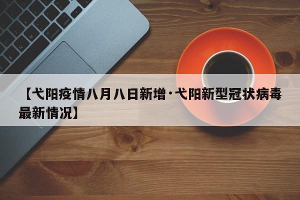 【弋阳疫情八月八日新增·弋阳新型冠状病毒最新情况】