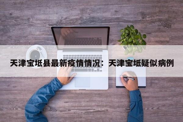 天津宝坻县最新疫情情况:天津宝坻疑似病例