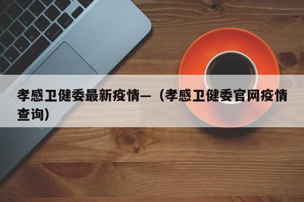 孝感卫健委最新疫情—(孝感卫健委官网疫情查询)