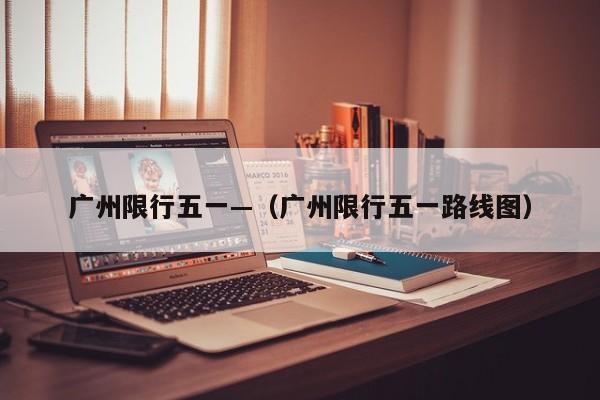 广州限行五一—(广州限行五一路线图)