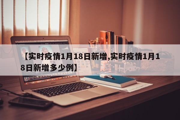 【实时疫情1月18日新增,实时疫情1月18日新增多少例】