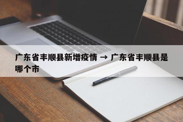 广东省丰顺县新增疫情 → 广东省丰顺县是哪个市