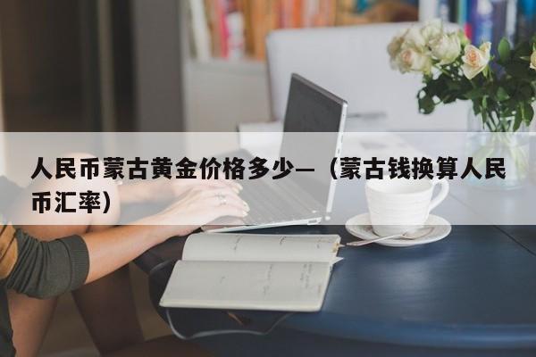 人民币蒙古黄金价格多少—(蒙古钱换算人民币汇率)