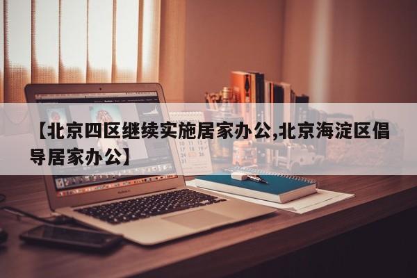 【北京四区继续实施居家办公,北京海淀区倡导居家办公】