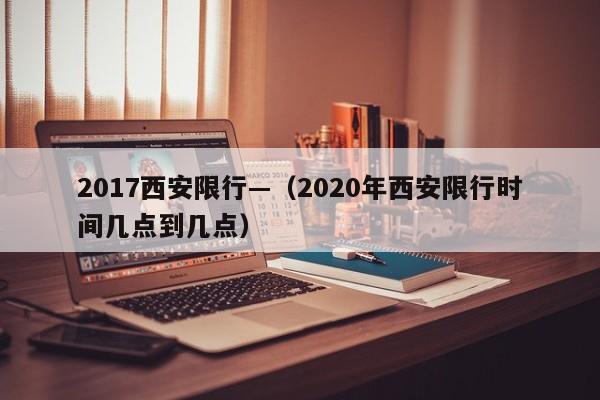 2017西安限行—(2020年西安限行时间几点到几点)