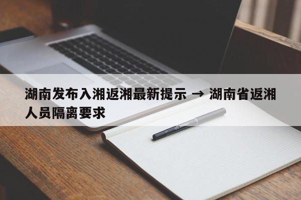 湖南发布入湘返湘最新提示 → 湖南省返湘人员隔离要求