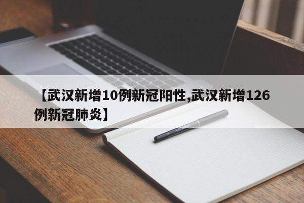 【武汉新增10例新冠阳性,武汉新增126例新冠肺炎】