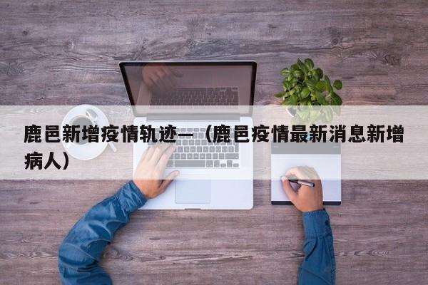 鹿邑新增疫情轨迹—(鹿邑疫情最新消息新增病人)