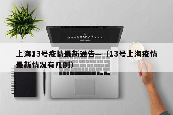 上海13号疫情最新通告—(13号上海疫情最新情况有几例)