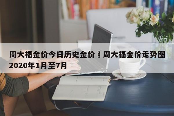 周大福金价今日历史金价›周大福金价走势图2020年1月至7月