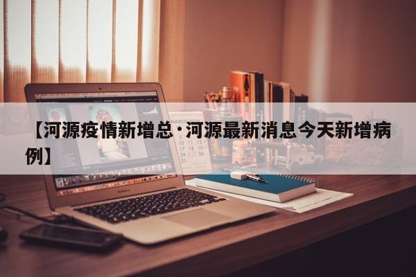 【河源疫情新增总·河源最新消息今天新增病例】