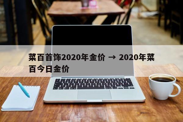 菜百首饰2020年金价 → 2020年菜百今日金价