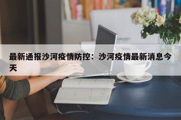 最新通报沙河疫情防控:沙河疫情最新消息今天