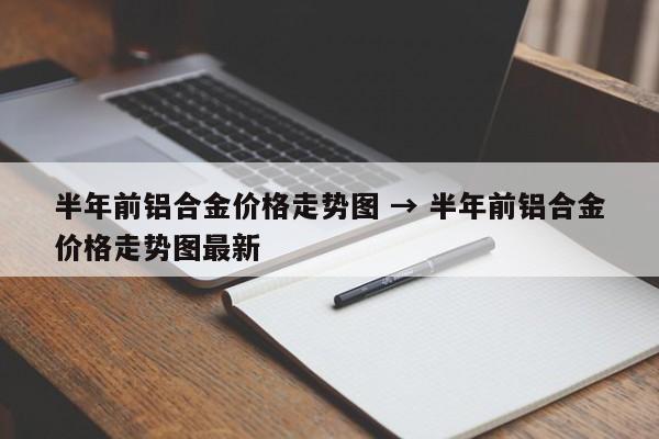半年前铝合金价格走势图 → 半年前铝合金价格走势图最新