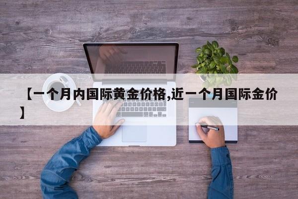 【一个月内国际黄金价格,近一个月国际金价】