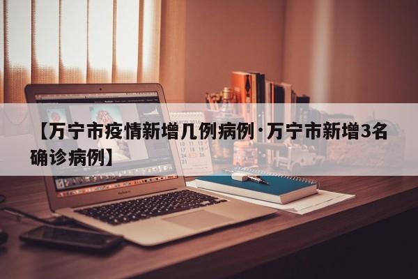 【万宁市疫情新增几例病例·万宁市新增3名确诊病例】