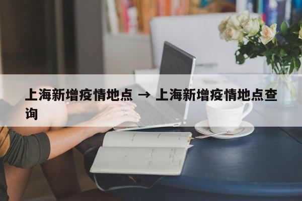 上海新增疫情地点 → 上海新增疫情地点查询