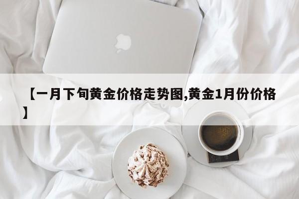 【一月下旬黄金价格走势图,黄金1月份价格】