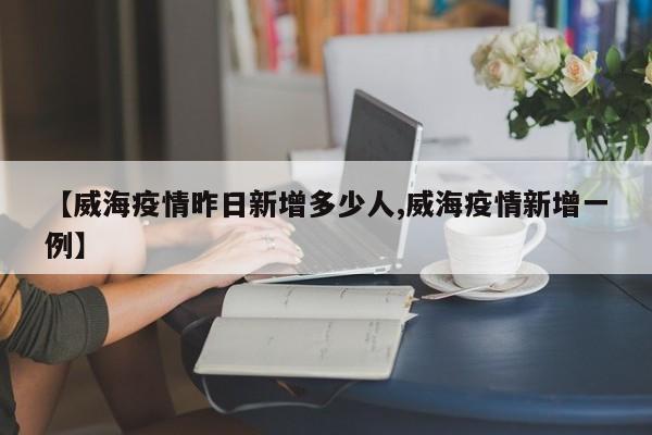 【威海疫情昨日新增多少人,威海疫情新增一例】