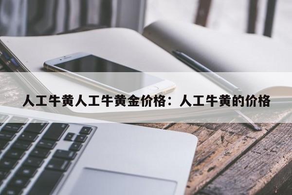 人工牛黄人工牛黄金价格:人工牛黄的价格