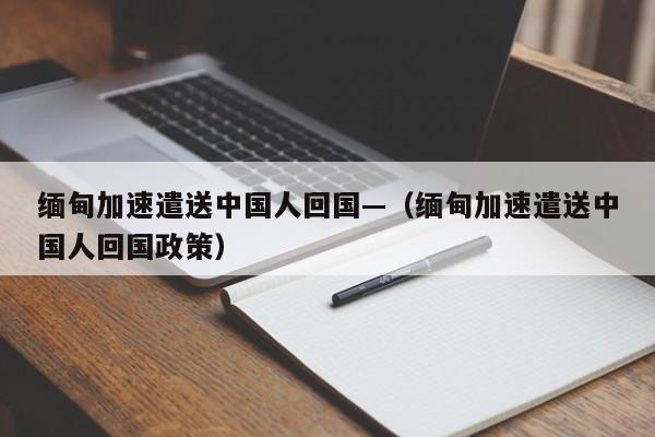 缅甸加速遣送中国人回国—(缅甸加速遣送中国人回国政策)