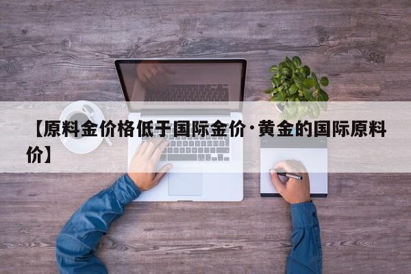 【原料金价格低于国际金价·黄金的国际原料价】