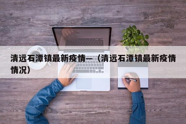 清远石潭镇最新疫情—(清远石潭镇最新疫情情况)