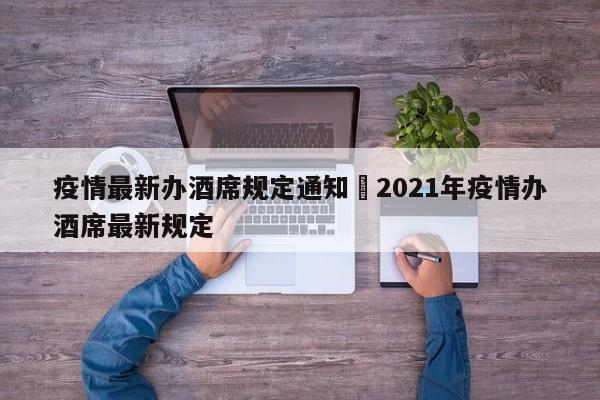 疫情最新办酒席规定通知›2021年疫情办酒席最新规定