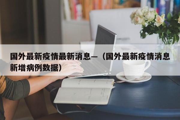 国外最新疫情最新消息—(国外最新疫情消息新增病例数据)