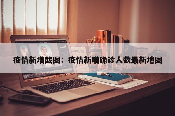 疫情新增截图:疫情新增确诊人数最新地图