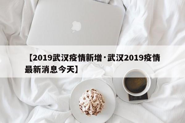【2019武汉疫情新增·武汉2019疫情最新消息今天】