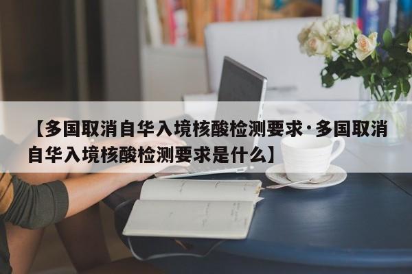 【多国取消自华入境核酸检测要求·多国取消自华入境核酸检测要求是什么】