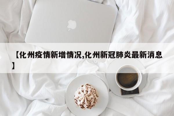 【化州疫情新增情况,化州新冠肺炎最新消息】