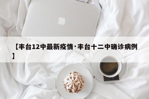 【丰台12中最新疫情·丰台十二中确诊病例】