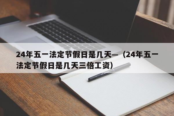 24年五一法定节假日是几天—(24年五一法定节假日是几天三倍工资)