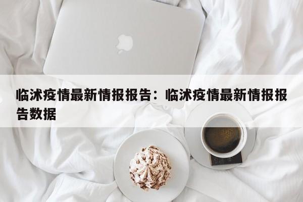 临沭疫情最新情报报告:临沭疫情最新情报报告数据