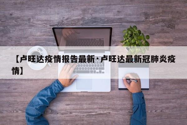 【卢旺达疫情报告最新·卢旺达最新冠肺炎疫情】