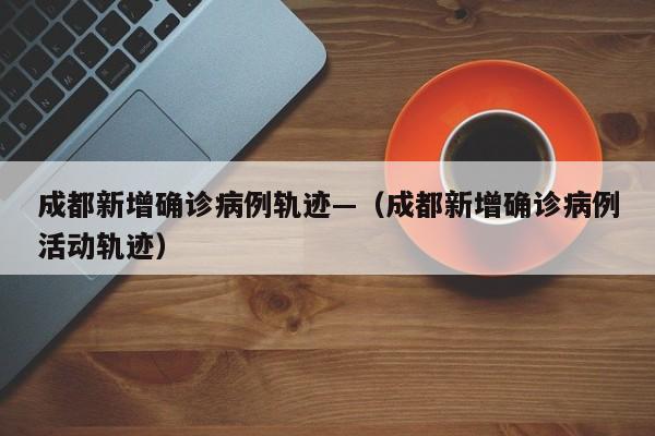 成都新增确诊病例轨迹—(成都新增确诊病例活动轨迹)